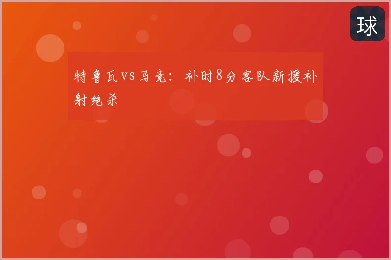 特鲁瓦vs马竞：补时8分客队新援补射绝杀