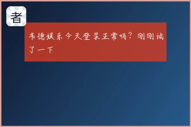 韦德娱乐今天登录正常吗？刚刚试了一下